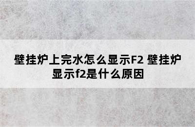 壁挂炉上完水怎么显示F2 壁挂炉显示f2是什么原因